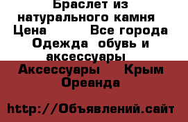 Браслет из натурального камня › Цена ­ 700 - Все города Одежда, обувь и аксессуары » Аксессуары   . Крым,Ореанда